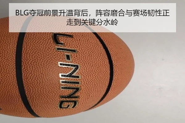 BLG夺冠前景升温背后，阵容磨合与赛场韧性正走到关键分水岭