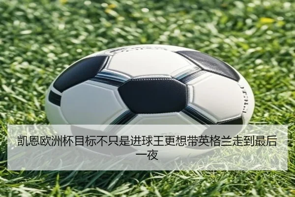 凯恩欧洲杯目标不只是进球王更想带英格兰走到最后一夜